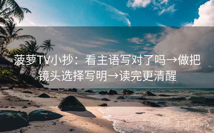菠萝TV小抄:看主语写对了吗→做把镜头选择写明→读完更清醒 菠萝TV小抄:看主语写对了吗→做把镜头选择写明→读完更清醒