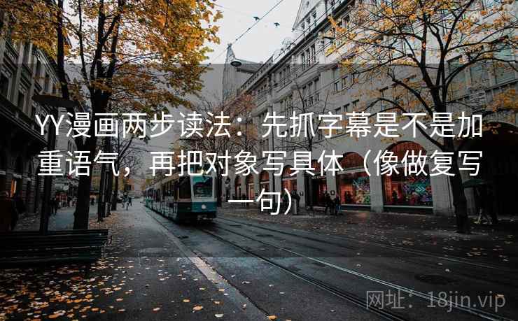 YY漫画两步读法:先抓字幕是不是加重语气,再把对象写具体(像做复写一句) YY漫画两步读法:先抓字幕是不是加重语气,再把对象写具体(像做复写一句)