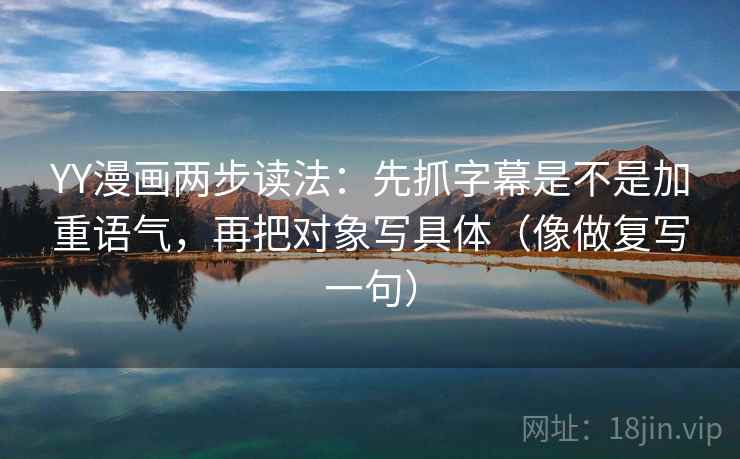 YY漫画两步读法:先抓字幕是不是加重语气,再把对象写具体(像做复写一句) YY漫画两步读法:先抓字幕是不是加重语气,再把对象写具体(像做复写一句)