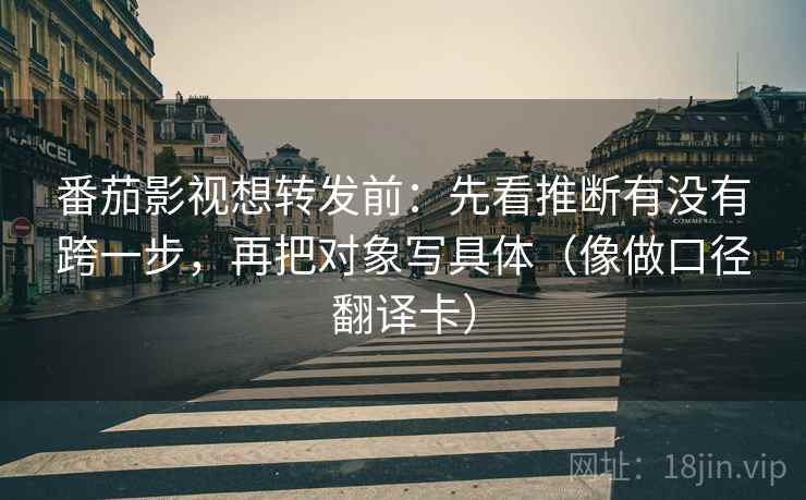 番茄影视想转发前:先看推断有没有跨一步,再把对象写具体(像做口径翻译卡) 番茄影视想转发前:先看推断有没有跨一步,再把对象写具体(像做口径翻译卡)