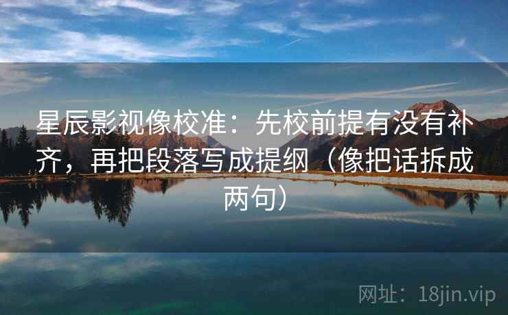 星辰影视像校准：先校前提有没有补齐，再把段落写成提纲（像把话拆成两句）