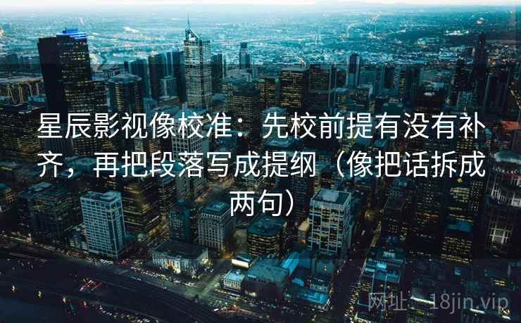 星辰影视像校准：先校前提有没有补齐，再把段落写成提纲（像把话拆成两句）