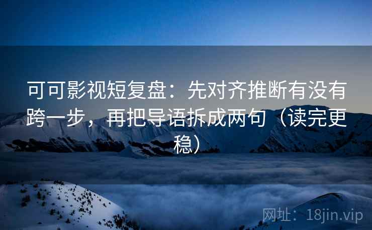 可可影视短复盘:先对齐推断有没有跨一步,再把导语拆成两句(读完更稳) 可可影视短复盘:先对齐推断有没有跨一步,再把导语拆成两句(读完更稳)