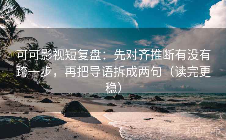 可可影视短复盘:先对齐推断有没有跨一步,再把导语拆成两句(读完更稳) 可可影视短复盘:先对齐推断有没有跨一步,再把导语拆成两句(读完更稳)