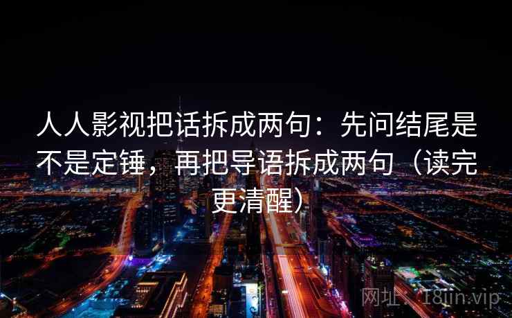 人人影视把话拆成两句:先问结尾是不是定锤,再把导语拆成两句(读完更清醒) 人人影视把话拆成两句:先问结尾是不是定锤,再把导语拆成两句(读完更清醒)