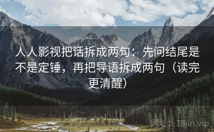 人人影视把话拆成两句:先问结尾是不是定锤,再把导语拆成两句(读完更清醒) 人人影视把话拆成两句:先问结尾是不是定锤,再把导语拆成两句(读完更清醒)