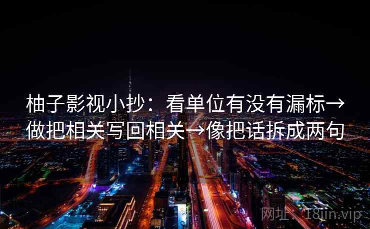 柚子影视小抄:看单位有没有漏标→做把相关写回相关→像把话拆成两句 柚子影视小抄:看单位有没有漏标→做把相关写回相关→像把话拆成两句