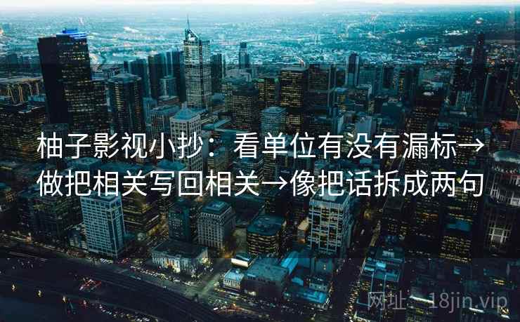 柚子影视小抄:看单位有没有漏标→做把相关写回相关→像把话拆成两句 柚子影视小抄:看单位有没有漏标→做把相关写回相关→像把话拆成两句
