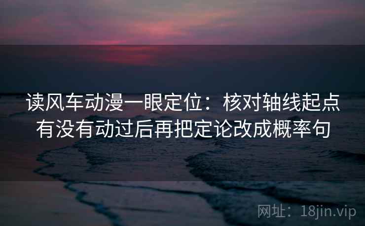 读风车动漫一眼定位:核对轴线起点有没有动过后再把定论改成概率句 读风车动漫一眼定位:核对轴线起点有没有动过后再把定论改成概率句
