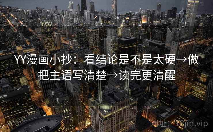 YY漫画小抄:看结论是不是太硬→做把主语写清楚→读完更清醒 YY漫画小抄:看结论是不是太硬→做把主语写清楚→读完更清醒