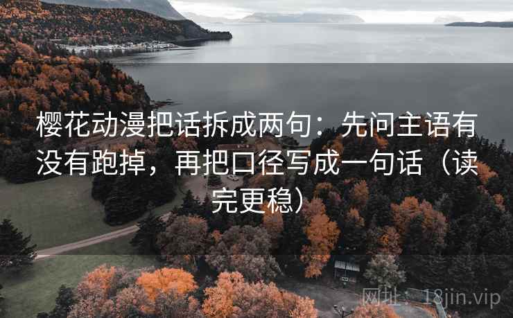樱花动漫把话拆成两句:先问主语有没有跑掉,再把口径写成一句话(读完更稳) 樱花动漫把话拆成两句:先问主语有没有跑掉,再把口径写成一句话(读完更稳)