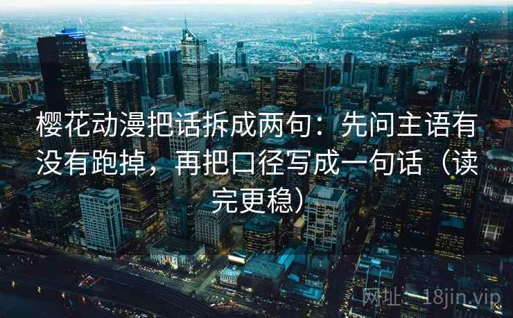 樱花动漫把话拆成两句:先问主语有没有跑掉,再把口径写成一句话(读完更稳) 樱花动漫把话拆成两句:先问主语有没有跑掉,再把口径写成一句话(读完更稳)