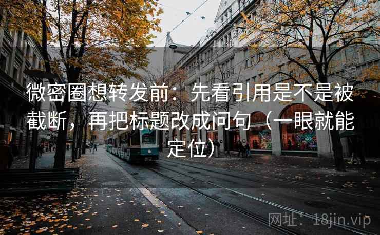 微密圈想转发前:先看引用是不是被截断,再把标题改成问句(一眼就能定位) 微密圈想转发前:先看引用是不是被截断,再把标题改成问句(一眼就能定位)