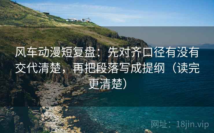 风车动漫短复盘:先对齐口径有没有交代清楚,再把段落写成提纲(读完更清楚) 风车动漫短复盘:先对齐口径有没有交代清楚,再把段落写成提纲(读完更清楚)
