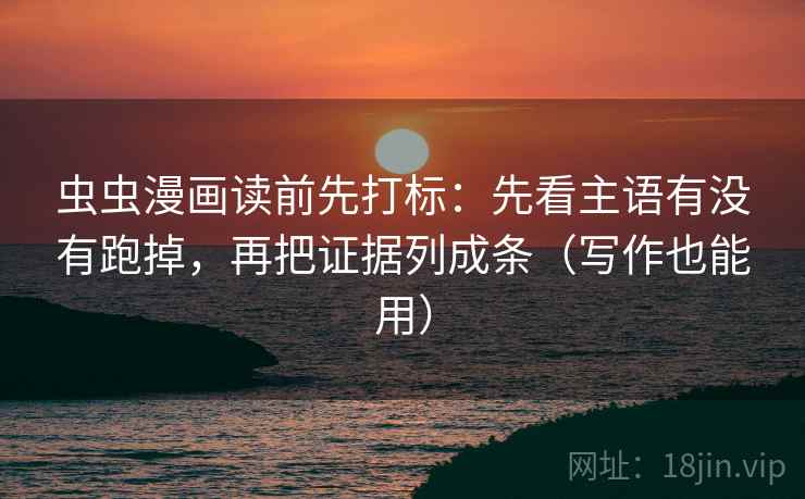 虫虫漫画读前先打标:先看主语有没有跑掉,再把证据列成条(写作也能用) 虫虫漫画读前先打标:先看主语有没有跑掉,再把证据列成条(写作也能用)