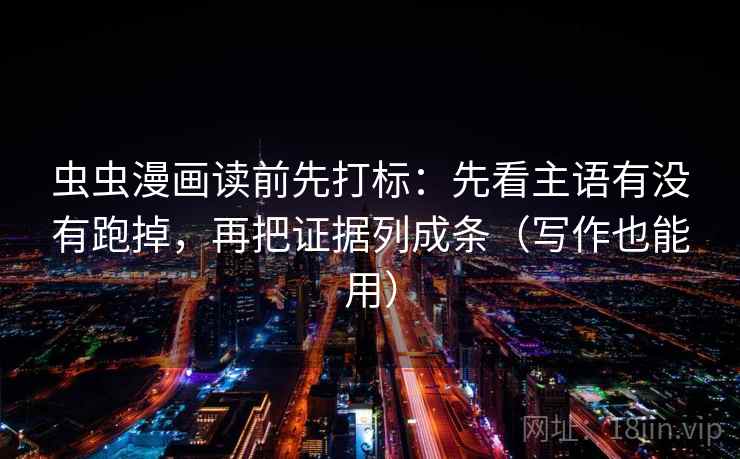 虫虫漫画读前先打标:先看主语有没有跑掉,再把证据列成条(写作也能用) 虫虫漫画读前先打标:先看主语有没有跑掉,再把证据列成条(写作也能用)