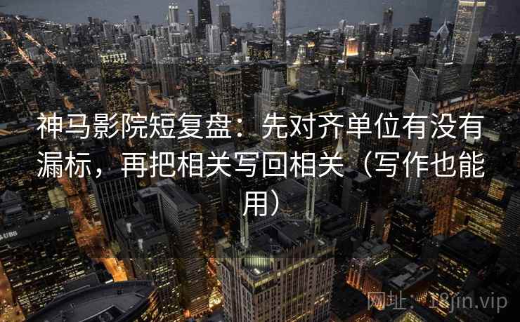 神马影院短复盘:先对齐单位有没有漏标,再把相关写回相关(写作也能用) 神马影院短复盘:先对齐单位有没有漏标,再把相关写回相关(写作也能用)