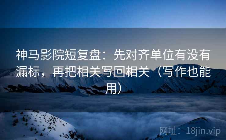 神马影院短复盘:先对齐单位有没有漏标,再把相关写回相关(写作也能用) 神马影院短复盘:先对齐单位有没有漏标,再把相关写回相关(写作也能用)