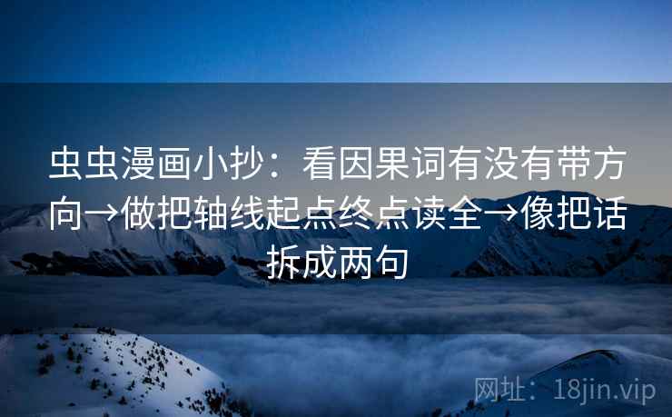 虫虫漫画小抄:看因果词有没有带方向→做把轴线起点终点读全→像把话拆成两句 虫虫漫画小抄:看因果词有没有带方向→做把轴线起点终点读全→像把话拆成两句