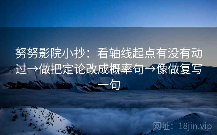 努努影院小抄：看轴线起点有没有动过→做把定论改成概率句→像做复写一句