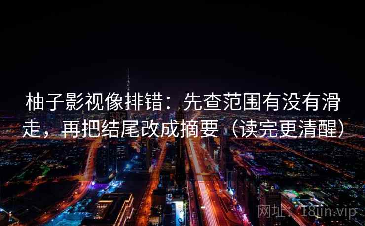 柚子影视像排错:先查范围有没有滑走,再把结尾改成摘要(读完更清醒) 柚子影视像排错:先查范围有没有滑走,再把结尾改成摘要(读完更清醒)