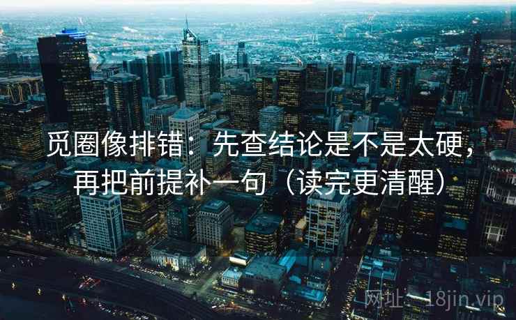 觅圈像排错:先查结论是不是太硬,再把前提补一句(读完更清醒) 觅圈像排错:先查结论是不是太硬,再把前提补一句(读完更清醒)