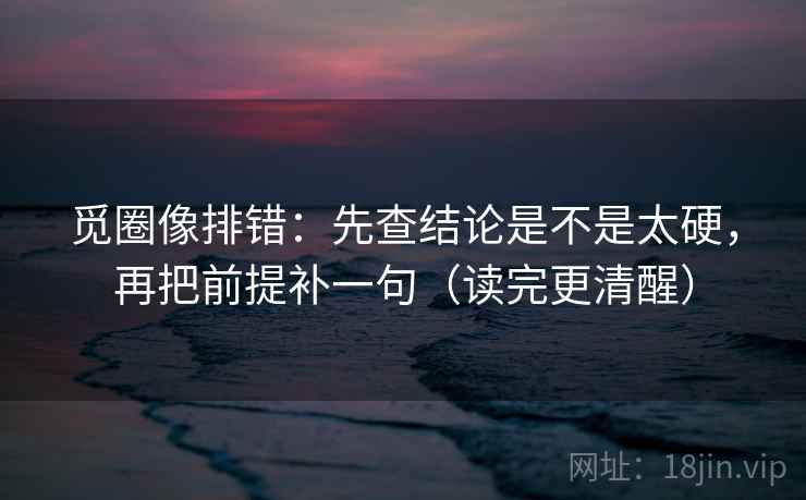 觅圈像排错:先查结论是不是太硬,再把前提补一句(读完更清醒) 觅圈像排错:先查结论是不是太硬,再把前提补一句(读完更清醒)