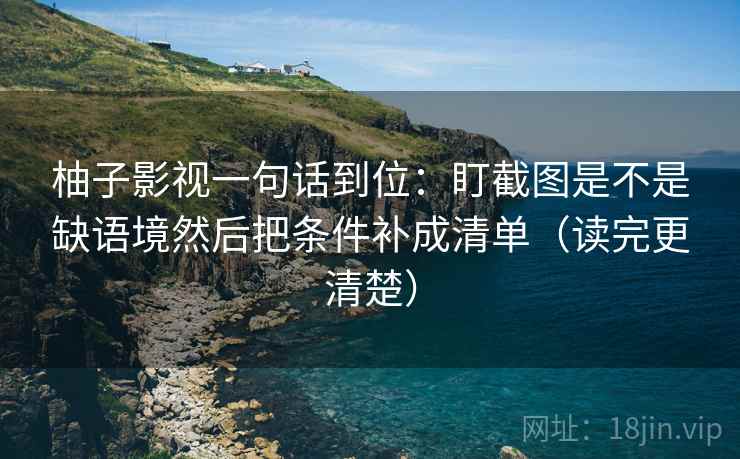 柚子影视一句话到位:盯截图是不是缺语境然后把条件补成清单(读完更清楚) 柚子影视一句话到位:盯截图是不是缺语境然后把条件补成清单(读完更清楚)