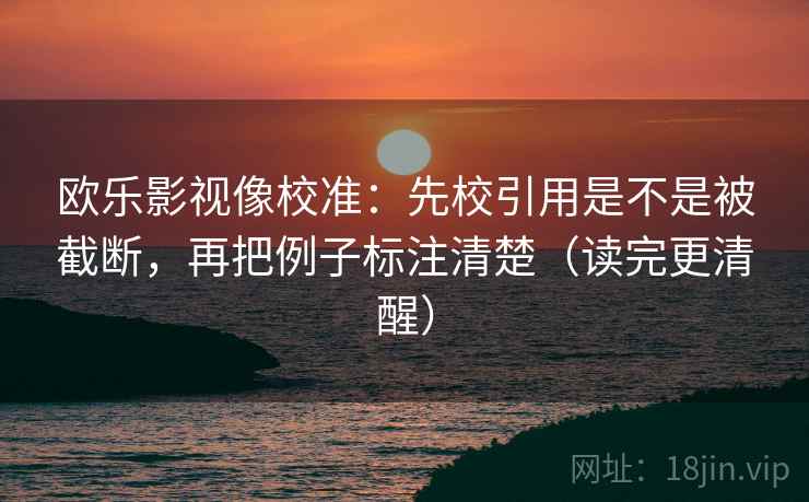 欧乐影视像校准:先校引用是不是被截断,再把例子标注清楚(读完更清醒) 欧乐影视像校准:先校引用是不是被截断,再把例子标注清楚(读完更清醒)