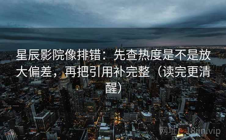 星辰影院像排错:先查热度是不是放大偏差,再把引用补完整(读完更清醒) 星辰影院像排错:先查热度是不是放大偏差,再把引用补完整(读完更清醒)
