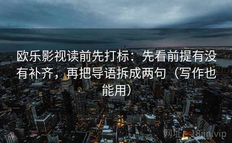 欧乐影视读前先打标:先看前提有没有补齐,再把导语拆成两句(写作也能用) 欧乐影视读前先打标:先看前提有没有补齐,再把导语拆成两句(写作也能用)