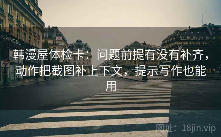 韩漫屋体检卡:问题前提有没有补齐,动作把截图补上下文,提示写作也能用 韩漫屋体检卡:问题前提有没有补齐,动作把截图补上下文,提示写作也能用