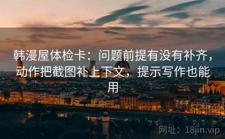 韩漫屋体检卡:问题前提有没有补齐,动作把截图补上下文,提示写作也能用 韩漫屋体检卡:问题前提有没有补齐,动作把截图补上下文,提示写作也能用