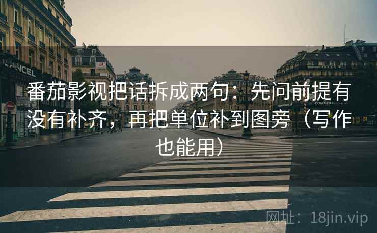 番茄影视把话拆成两句:先问前提有没有补齐,再把单位补到图旁(写作也能用) 番茄影视把话拆成两句:先问前提有没有补齐,再把单位补到图旁(写作也能用)