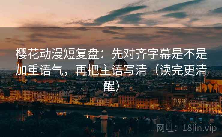 樱花动漫短复盘:先对齐字幕是不是加重语气,再把主语写清(读完更清醒) 樱花动漫短复盘:先对齐字幕是不是加重语气,再把主语写清(读完更清醒)
