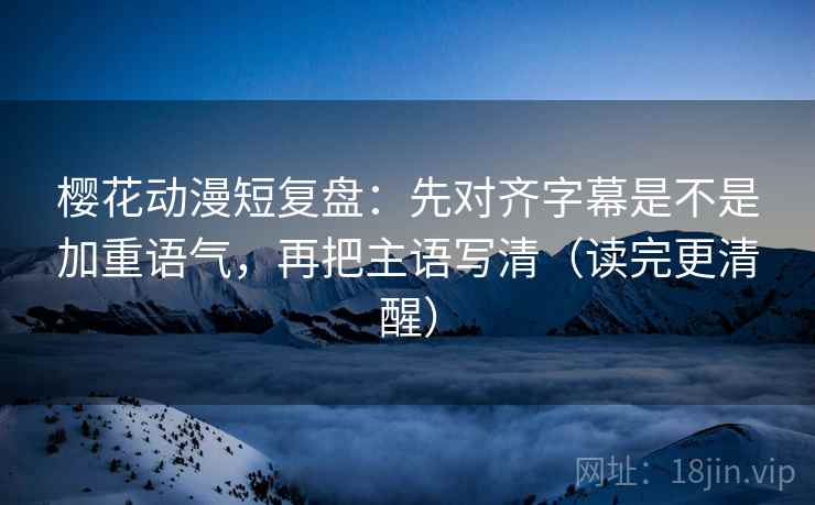樱花动漫短复盘:先对齐字幕是不是加重语气,再把主语写清(读完更清醒) 樱花动漫短复盘:先对齐字幕是不是加重语气,再把主语写清(读完更清醒)