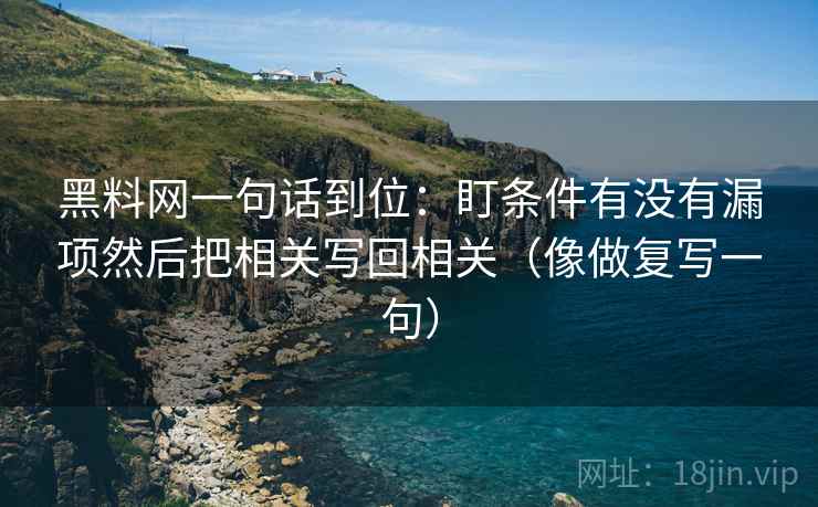 黑料网一句话到位:盯条件有没有漏项然后把相关写回相关(像做复写一句) 黑料网一句话到位:盯条件有没有漏项然后把相关写回相关(像做复写一句)