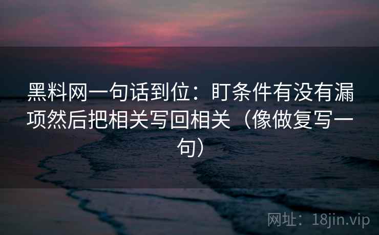 黑料网一句话到位:盯条件有没有漏项然后把相关写回相关(像做复写一句) 黑料网一句话到位:盯条件有没有漏项然后把相关写回相关(像做复写一句)