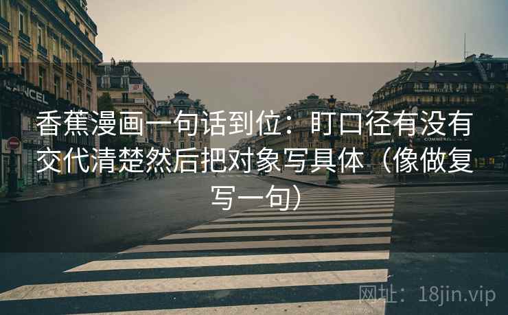 香蕉漫画一句话到位：盯口径有没有交代清楚然后把对象写具体（像做复写一句）
