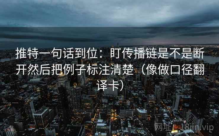 推特一句话到位：盯传播链是不是断开然后把例子标注清楚（像做口径翻译卡）