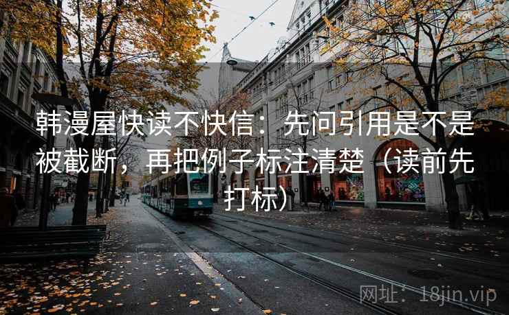 韩漫屋快读不快信:先问引用是不是被截断,再把例子标注清楚(读前先打标) 韩漫屋快读不快信:先问引用是不是被截断,再把例子标注清楚(读前先打标)