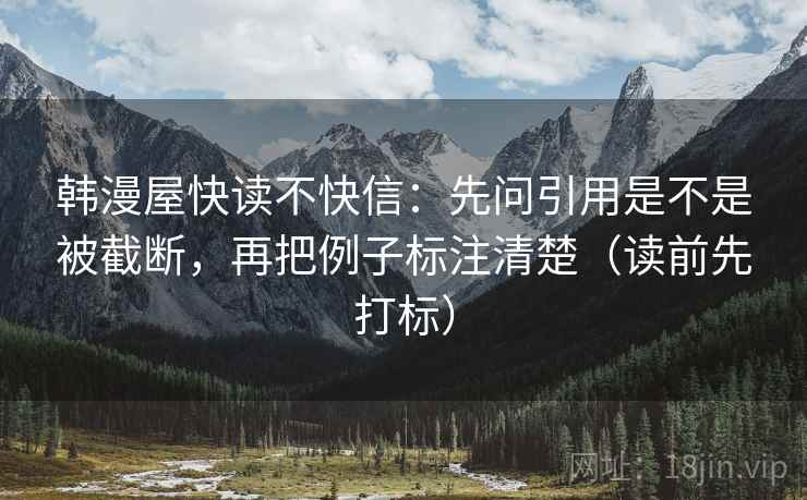 韩漫屋快读不快信:先问引用是不是被截断,再把例子标注清楚(读前先打标) 韩漫屋快读不快信:先问引用是不是被截断,再把例子标注清楚(读前先打标)