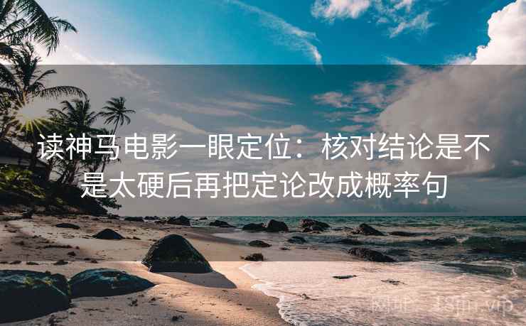 读神马电影一眼定位:核对结论是不是太硬后再把定论改成概率句 读神马电影一眼定位:核对结论是不是太硬后再把定论改成概率句