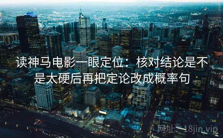读神马电影一眼定位:核对结论是不是太硬后再把定论改成概率句 读神马电影一眼定位:核对结论是不是太硬后再把定论改成概率句