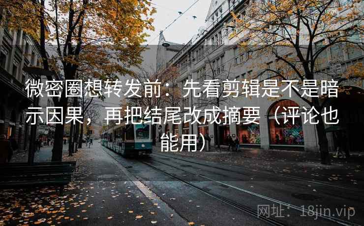 微密圈想转发前：先看剪辑是不是暗示因果，再把结尾改成摘要（评论也能用）