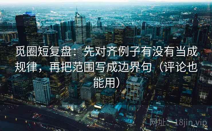 觅圈短复盘:先对齐例子有没有当成规律,再把范围写成边界句(评论也能用) 觅圈短复盘:先对齐例子有没有当成规律,再把范围写成边界句(评论也能用)