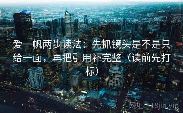爱一帆两步读法：先抓镜头是不是只给一面，再把引用补完整（读前先打标）