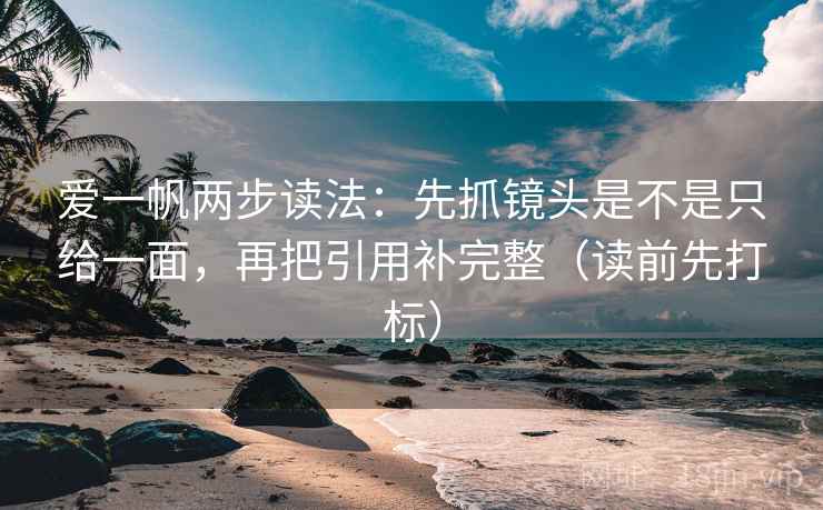 爱一帆两步读法：先抓镜头是不是只给一面，再把引用补完整（读前先打标）