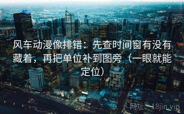 风车动漫像排错:先查时间窗有没有藏着,再把单位补到图旁(一眼就能定位) 风车动漫像排错:先查时间窗有没有藏着,再把单位补到图旁(一眼就能定位)