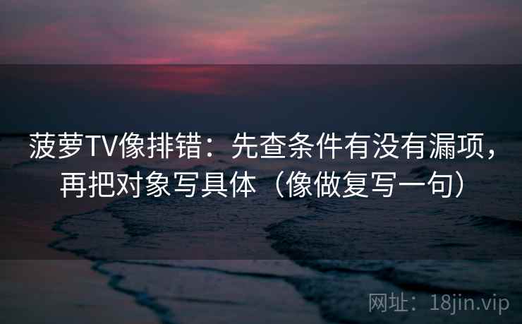 菠萝TV像排错:先查条件有没有漏项,再把对象写具体(像做复写一句) 菠萝TV像排错:先查条件有没有漏项,再把对象写具体(像做复写一句)
